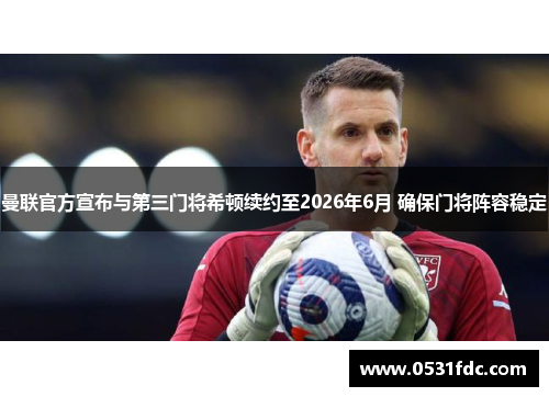 曼联官方宣布与第三门将希顿续约至2026年6月 确保门将阵容稳定