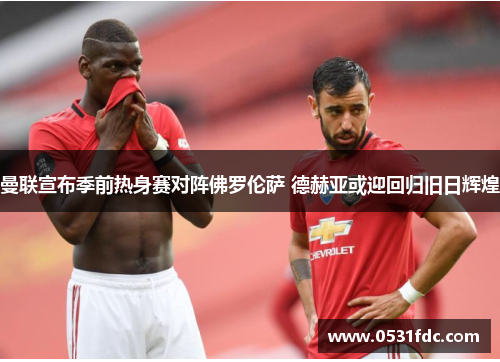 曼联宣布季前热身赛对阵佛罗伦萨 德赫亚或迎回归旧日辉煌