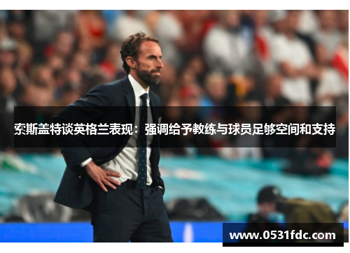 索斯盖特谈英格兰表现：强调给予教练与球员足够空间和支持