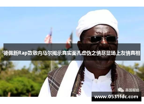 德佩新Rap致敬内马尔揭示真实面孔虚伪之情尽显场上友情真相